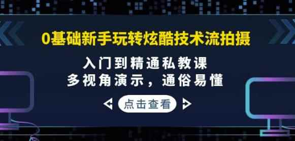 0基础新手玩转炫酷技术流拍摄：入门到精通私教课，多视角演示，通俗易懂-咩咩网络