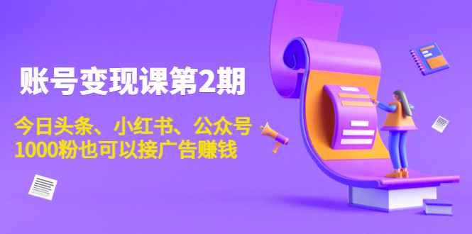 （3889期）账号变现课第2期，今日头条、小红书、公众号，1000粉也可以接广告赚钱-咩咩网络