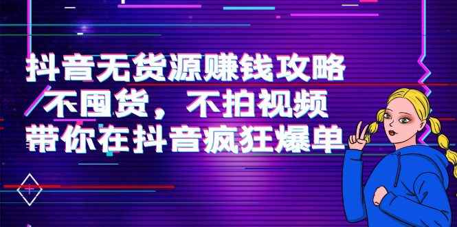 （3887期）抖音无货源赚钱攻略，不囤货，不拍视频，带你在抖音疯狂爆单！-咩咩网络