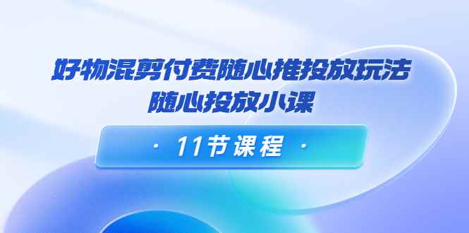 （3885期）万三·好物混剪付费随心推投放玩法，随心投放小课（11节课程）-咩咩网络