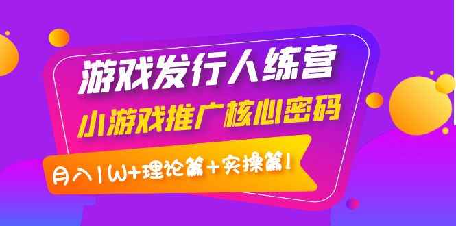 （3883期）游戏发行人训练营：小游戏推广核心密码，月入1W+理论篇+实操篇！-咩咩网络