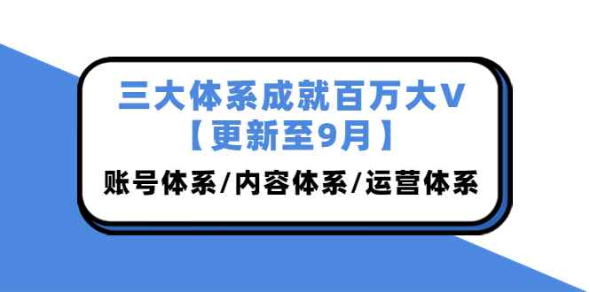（3880期）三大体系成就百万大V【更新至9月】，账号体系/内容体系/运营体系 (26节课)-咩咩网络