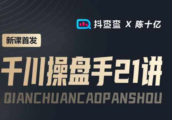 抖查查&陈十亿首发课程千川操盘手21讲，让人人成为千川操盘手，涨ROI、gmv、涨利润-咩咩网络