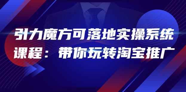 2022引力魔方可落地实操系统课程：带你玩转淘宝推广（12节课）-咩咩网络