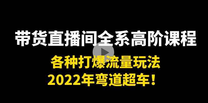（3850期）带货直播间全系高阶课程：各种打爆流量玩法，2022年弯道超车！-咩咩网络