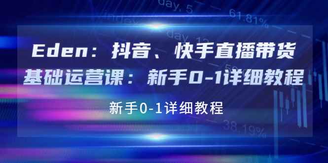 （3848期）Eden：抖音、快手直播带货基础运营课：新手0-1详细教程-咩咩网络