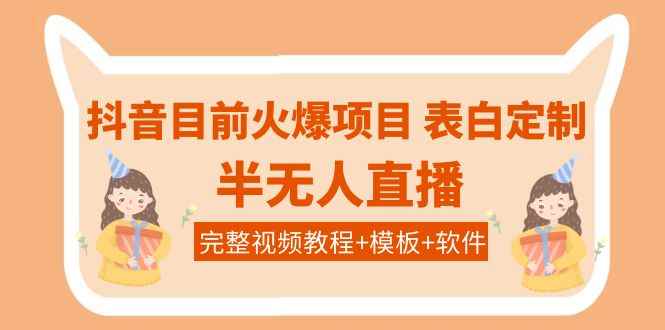 （3842期）抖音目前火爆项目-表白定制：半无人直播，完整视频教程+模板+软件！-咩咩网络