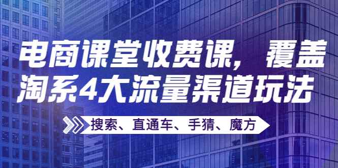 （3831期）某电商课堂收费课，覆盖淘系4大流量渠道玩法【搜索、直通车、手猜、魔方】-咩咩网络
