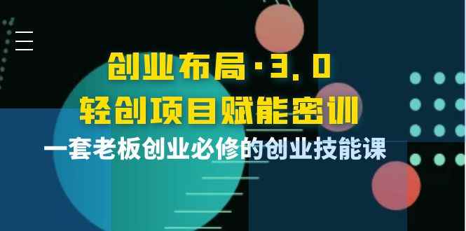 （3814期）创业布局·3.0轻创项目赋能密训，一套老板创业必修的创业技能课-咩咩网络