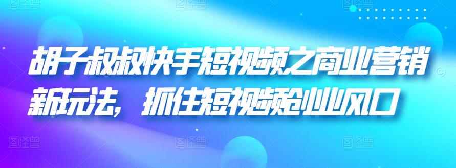 胡子叔叔快手短视频之商业营销新玩法，抓住短视频创业风口-咩咩网络