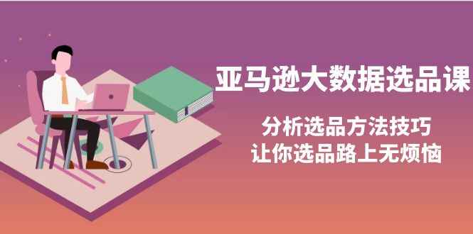 （3803期）亚马逊大数据选品课：分析选品方法技巧，让你选品路上无烦恼-咩咩网络
