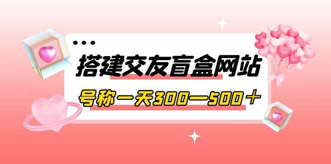 （3793期）搭建交友盲盒网站，号称一天300—500＋【源码+教程】-咩咩网络