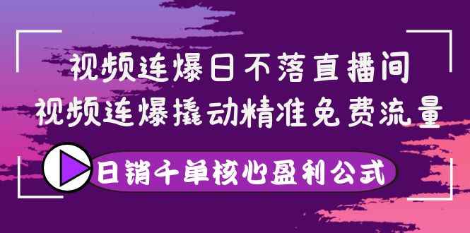 （3786期）视频连爆日不落直播间，视频连爆撬动精准免费流量，日销千单核心盈利公式-咩咩网络