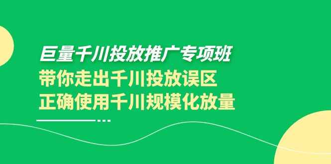 （3775期）巨量千川投放推广专项班，带你走出千川投放误区正确使用千川规模化放量-咩咩网络