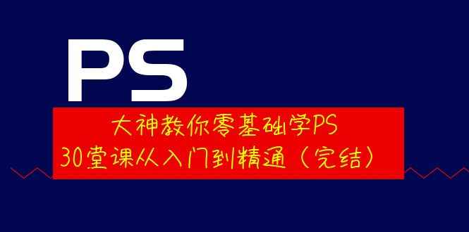 （3772期）大神教你零基础学PS，30堂课从入门到精通（完结）-咩咩网络