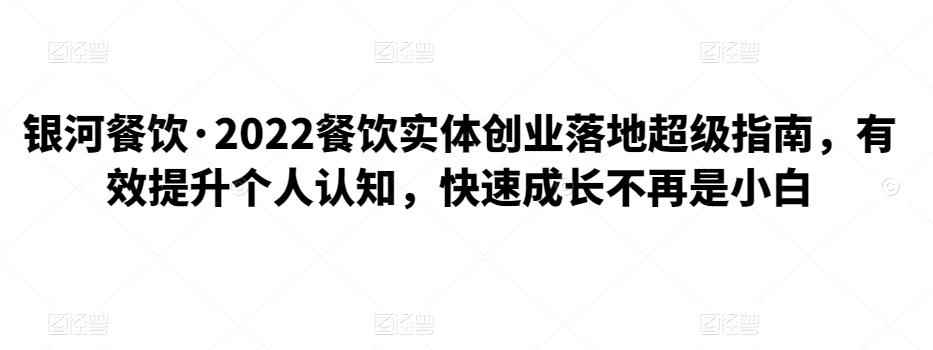 银河餐饮·2022餐饮实体创业落地超级指南，有效提升个人认知，快速成长不再是小白-咩咩网络