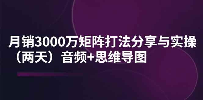 （3748期）某线下培训：月销3000万矩阵打法分享与实操（两天）音频+思维导图-咩咩网络