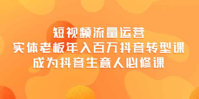 （3747期）短视频流量运营，实体老板年入百万-抖音转型课，成为抖音生意人的必修课-咩咩网络