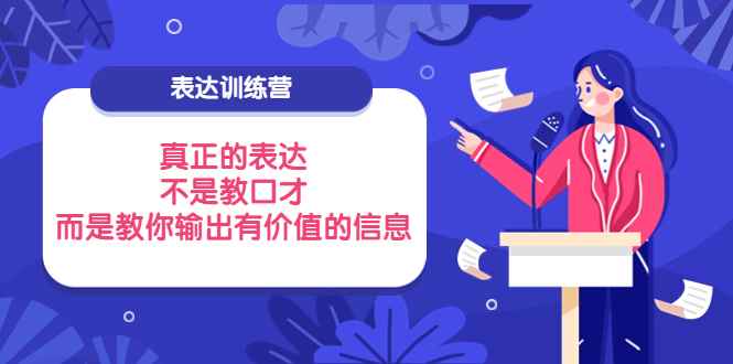 （3739期）表达训练营：真正的表达，不是教口才，而是教你输出有价值的信息！-咩咩网络