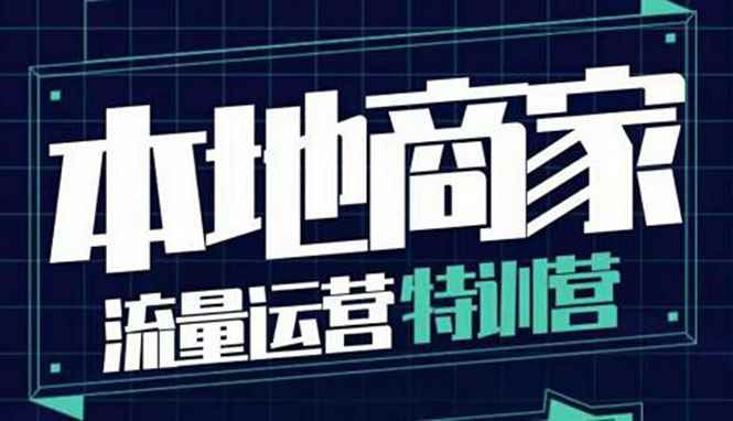 （3731期）本地商家流量运营特训营，四大板块30节，本地实体商家必看课程-咩咩网络