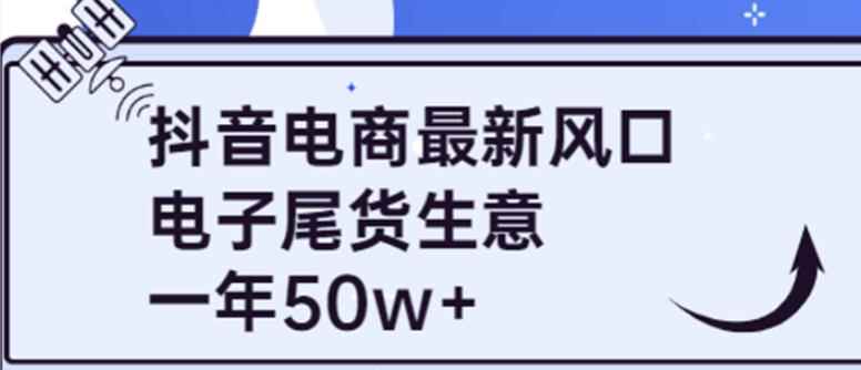 抖音电商最新风口，利用信息差做电子尾货生意，一年50w+（7节课+货源渠道)-咩咩网络