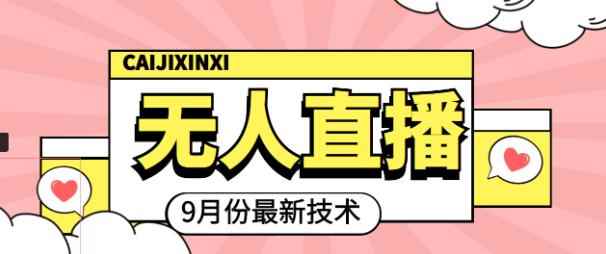 九月最新无人直播技术，0基础新手小白也能轻松玩转无人直播-咩咩网络