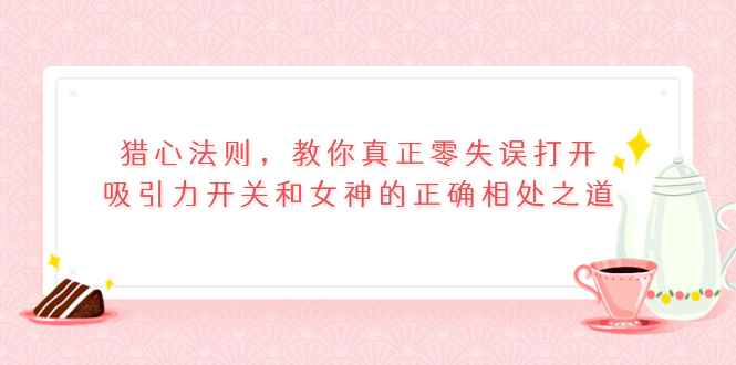 （3717期）猎心法则，教你真正零失误打开吸引力开关和女神的正确相处之道-咩咩网络