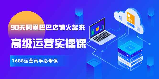 （3708期）【90天阿里巴巴店铺火起来】高级运营实操课，1688运营高手必修课-咩咩网络
