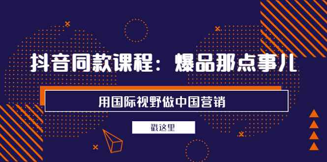 （3706期）抖音同款课程：爆品那点事儿，用国际视野做中国营销（20节课）-咩咩网络