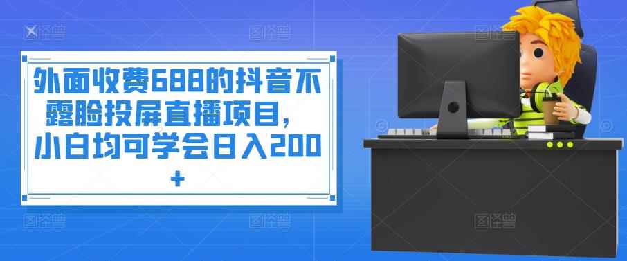 （3697期）外面收费688的抖音不露脸投屏直播项目，小白均可学会日入200+-咩咩网络