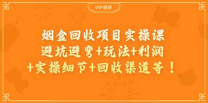 （3687期）烟盒回收项目实操课：避坑避弯+玩法+利润+实操细节+回收渠道等！-咩咩网络