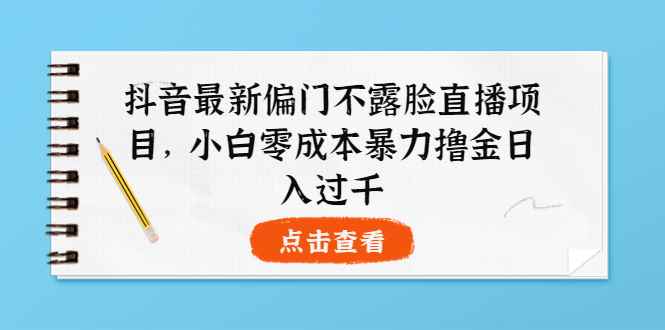 （3684期）抖音最新偏门不露脸直播项目，小白零成本暴力撸金日入1000+-咩咩网络
