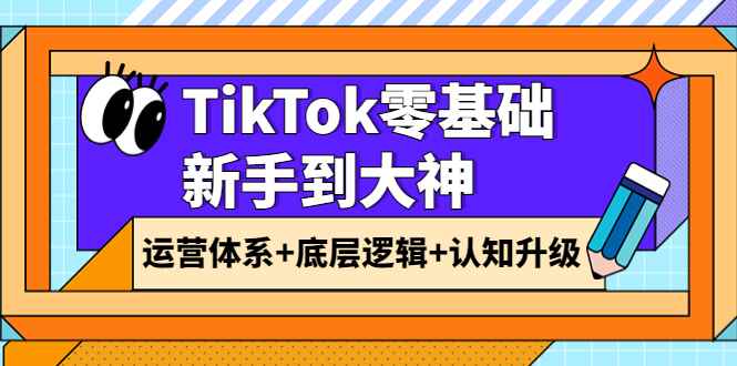 （3680期）TikTok零基础新手到大神：运营体系+底层逻辑+认知升级（9节系列课）-咩咩网络