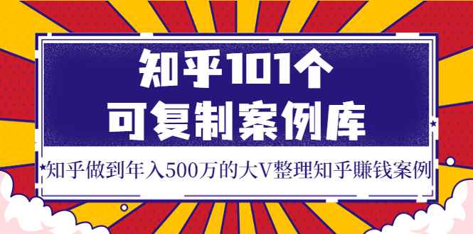 （3673期）知乎101个可复制案例库，知乎做到年入500万的大V整理知乎賺钱案例！-咩咩网络