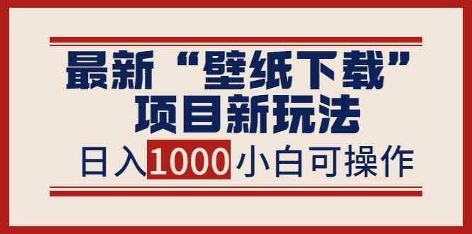 （3664期）最新“壁纸下载”项目新玩法，小白零基础照抄也能日入1000+-咩咩网络