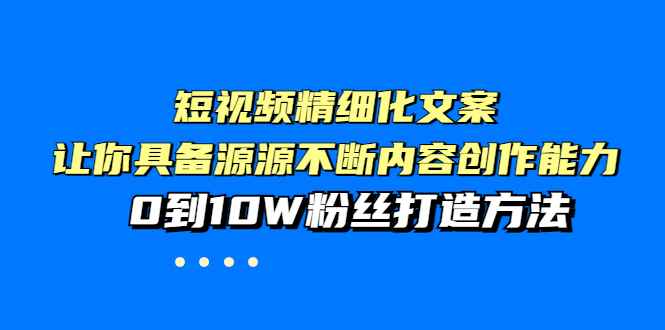 （3653期）短视频精细化文案，让你具备源源不断内容创作能力，0到10W粉丝打造方法-咩咩网络