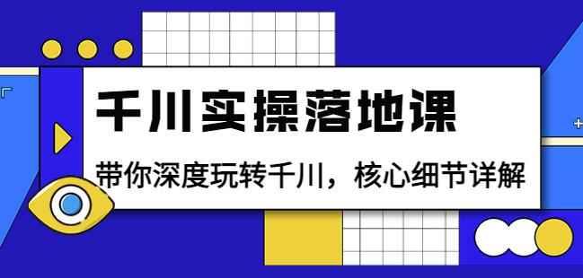 千川实操落地课：带你深度玩转千川，核心细节详解（18节课时）-咩咩网络