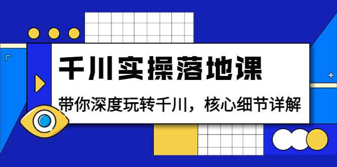 （3651期）千川实操落地课：带你深度玩转千川，核心细节详解（18节课时）-咩咩网络