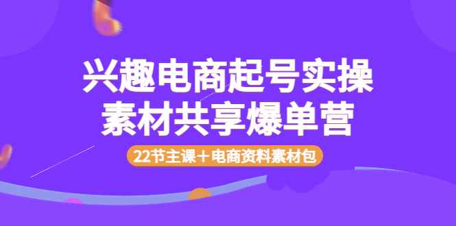 （3642期）兴趣电商起号实操素材共享爆单营（22节主课＋电商资料素材包）-咩咩网络