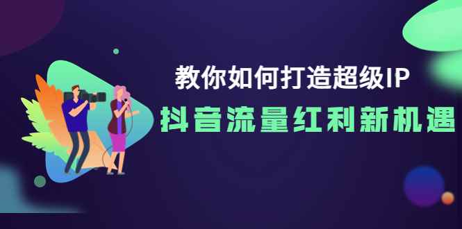 （3640期）教你如何打造超级IP，抖音流量红利新机遇！-咩咩网络