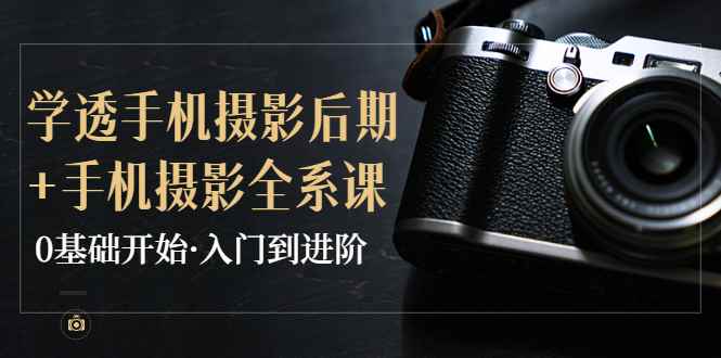 （3633期）教你学透手机摄影后期+手机摄影全系课，0基础开始·入门到进阶-咩咩网络