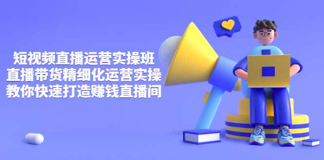（3634期）短视频直播运营实操班，直播带货精细化运营实操，教你快速打造赚钱直播间-咩咩网络
