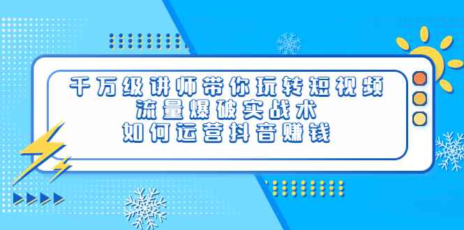 （3622期）千万级讲师带你玩转短视频，流量爆破实战术，如何运营抖音赚钱-咩咩网络
