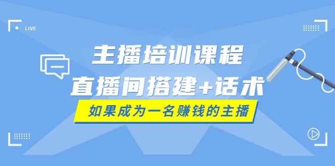 （3621期）主播培训课程：直播间搭建+话术，如何快速成为一名赚钱的主播-咩咩网络