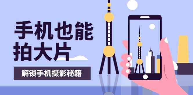 （3625期）手机拍摄课：如何用手机拍出专业级短视频，一图胜千言，视频胜千图-咩咩网络