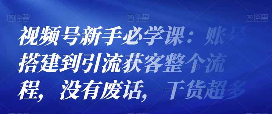 视频号新手必学课：账号搭建到引流获客整个流程，没有废话，干货超多-咩咩网络