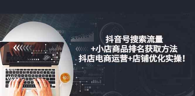 （3615期）抖音号搜索流量+小店商品排名获取方法，抖店电商运营+店铺优化实操！-咩咩网络