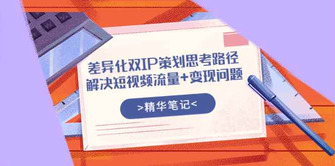 （3614期）差异化双IP策划思考路径，解决短视频流量+变现问题（精华笔记）-咩咩网络