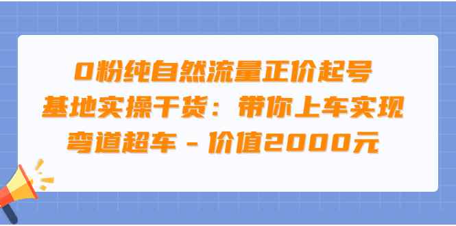 （3584期）0粉纯自然流量正价起号基地实操干货：带你上车实现弯道超车-咩咩网络