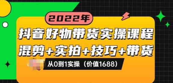 抖音好物带货实操课程：混剪+实拍+技巧+带货：从0到1实操（价值1688）-咩咩网络